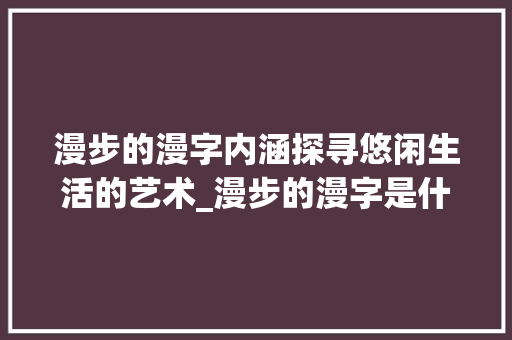 漫步的漫字内涵探寻悠闲生活的艺术_漫步的漫字是什么意思