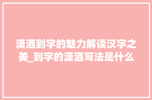 潇洒到字的魅力解读汉字之美_到字的潇洒写法是什么意思