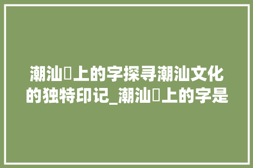 潮汕粿上的字探寻潮汕文化的独特印记_潮汕粿上的字是什么意思