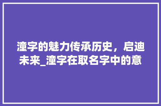 潼字的魅力传承历史，启迪未来_潼字在取名字中的意思