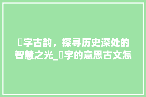 濢字古韵，探寻历史深处的智慧之光_濢字的意思古文怎么说的 创作范文