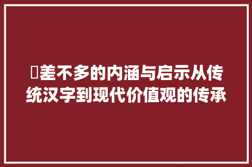灪差不多的内涵与启示从传统汉字到现代价值观的传承_灪差不多的字是什么意思 科技报告范文
