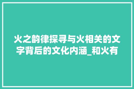 火之韵律探寻与火相关的文字背后的文化内涵_和火有关的字有什么意思