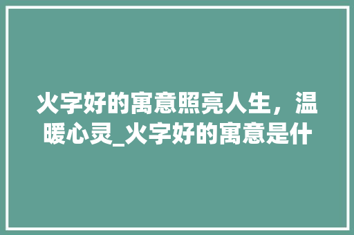 火字好的寓意照亮人生，温暖心灵_火字好的寓意是什么意思