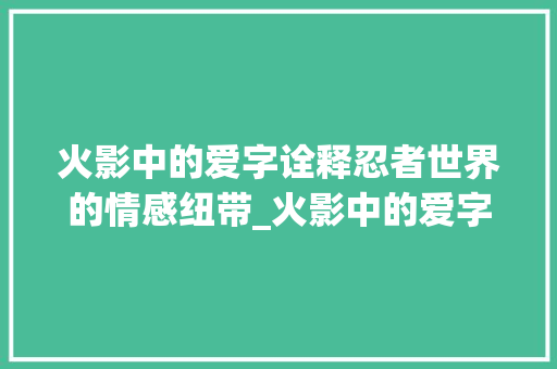 火影中的爱字诠释忍者世界的情感纽带_火影中的爱字是什么意思