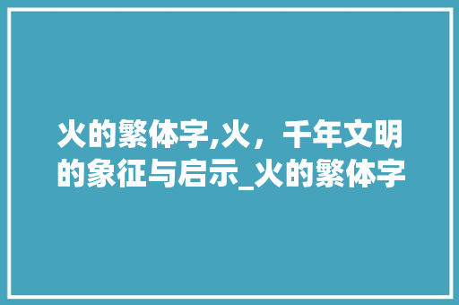 火的繁体字,火，千年文明的象征与启示_火的繁体字是什么意思 财务报告范文