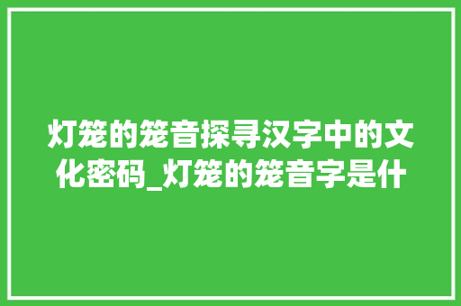 灯笼的笼音探寻汉字中的文化密码_灯笼的笼音字是什么意思