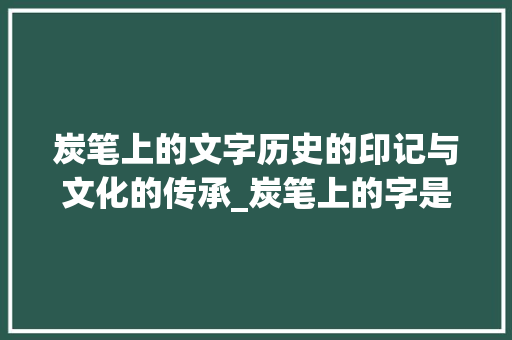 炭笔上的文字历史的印记与文化的传承_炭笔上的字是什么意思呀