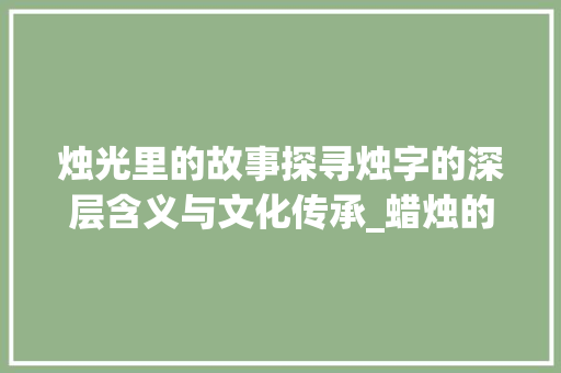 烛光里的故事探寻烛字的深层含义与文化传承_蜡烛的烛字是什么意思呀 创作范文