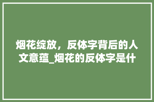 烟花绽放，反体字背后的人文意蕴_烟花的反体字是什么意思 诗句鉴赏
