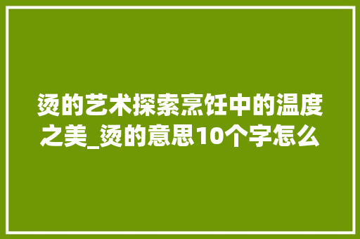 烫的艺术探索烹饪中的温度之美_烫的意思10个字怎么读