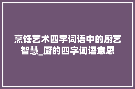 烹饪艺术四字词语中的厨艺智慧_厨的四字词语意思