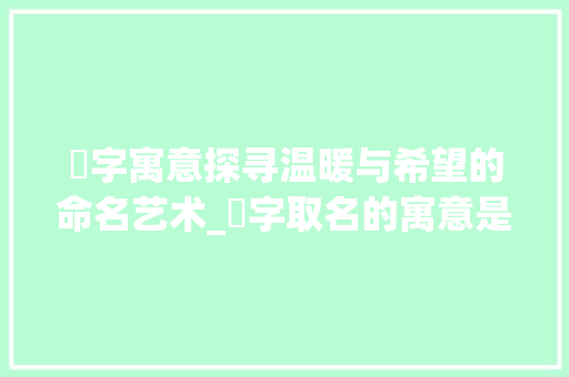 熈字寓意探寻温暖与希望的命名艺术_熈字取名的寓意是什么意思 职场应用