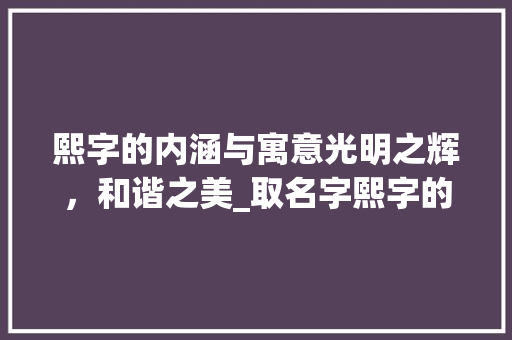 熙字的内涵与寓意光明之辉，和谐之美_取名字熙字的意思是什么