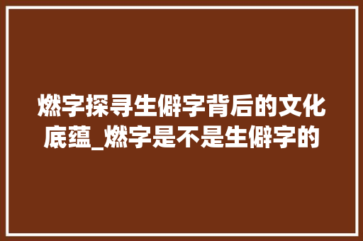 燃字探寻生僻字背后的文化底蕴_燃字是不是生僻字的意思