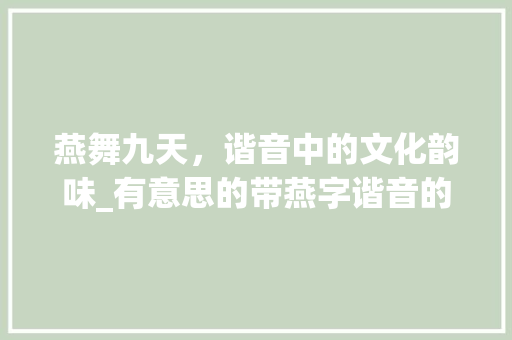 燕舞九天，谐音中的文化韵味_有意思的带燕字谐音的词