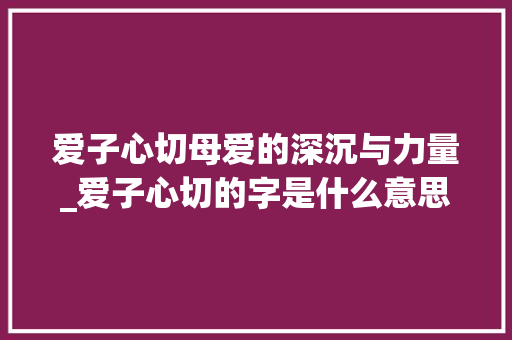爱子心切母爱的深沉与力量_爱子心切的字是什么意思