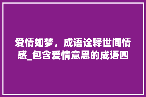 爱情如梦，成语诠释世间情感_包含爱情意思的成语四字