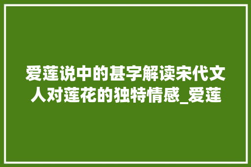 爱莲说中的甚字解读宋代文人对莲花的独特情感_爱莲说中的甚字什么意思 创作范文