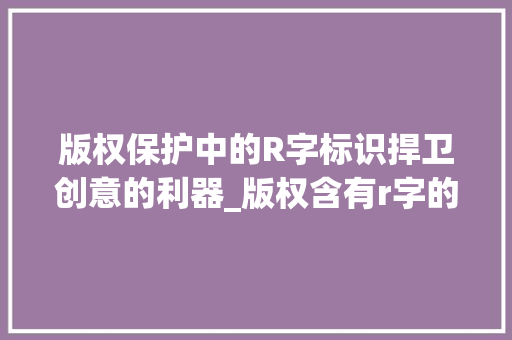 版权保护中的R字标识捍卫创意的利器_版权含有r字的代表意思
