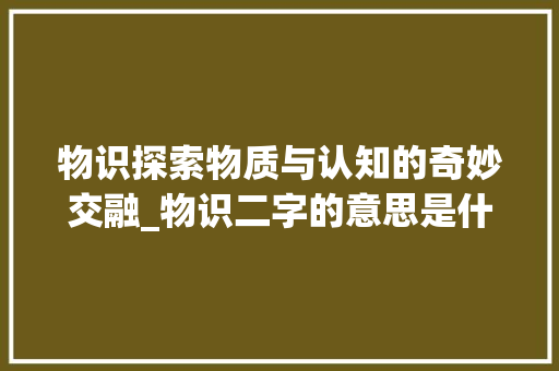 物识探索物质与认知的奇妙交融_物识二字的意思是什么