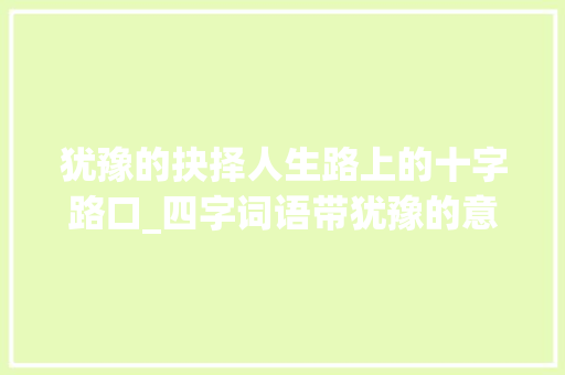 犹豫的抉择人生路上的十字路口_四字词语带犹豫的意思