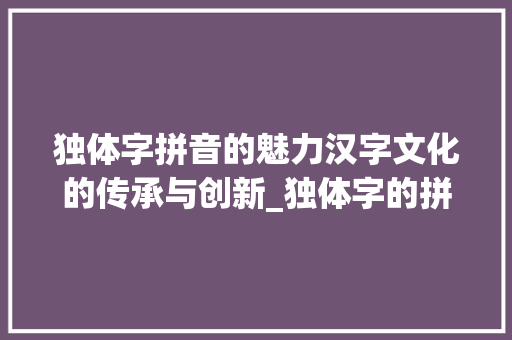 独体字拼音的魅力汉字文化的传承与创新_独体字的拼音是什么意思