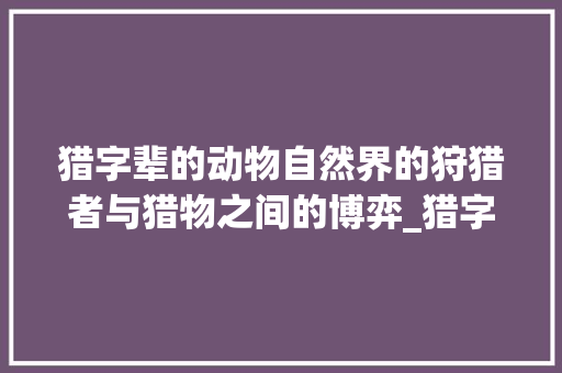 猎字辈的动物自然界的狩猎者与猎物之间的博弈_猎字辈的动物是什么意思