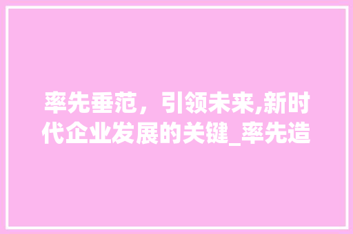 率先垂范，引领未来,新时代企业发展的关键_率先造句五个字的意思是