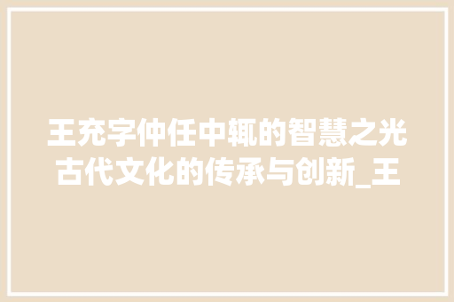 王充字仲任中辄的智慧之光古代文化的传承与创新_王充字仲任中辄的意思 合同协议范文