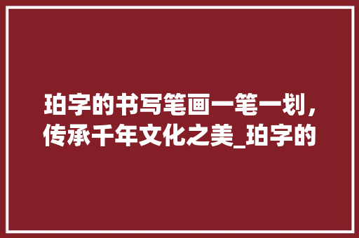 珀字的书写笔画一笔一划，传承千年文化之美_珀字的书写笔画是什么意思