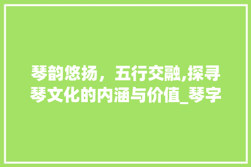 琴韵悠扬，五行交融,探寻琴文化的内涵与价值_琴字的意思及五行属