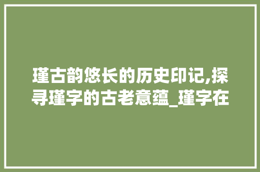 瑾古韵悠长的历史印记,探寻瑾字的古老意蕴_瑾字在古代的意思是啥呢 合同协议范文