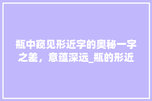 瓶中窥见形近字的奥秘一字之差，意蕴深远_瓶的形近字是什么意思