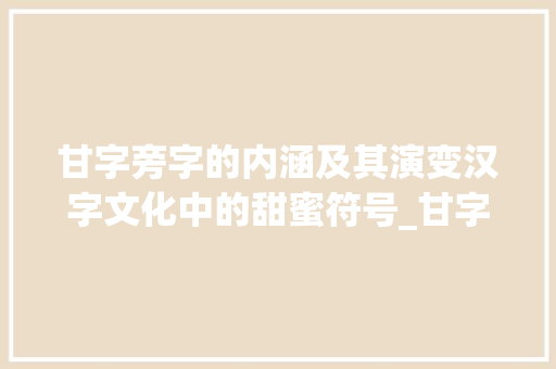 甘字旁字的内涵及其演变汉字文化中的甜蜜符号_甘字旁的字是什么意思啊 词句相关
