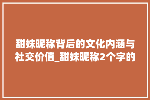 甜妹昵称背后的文化内涵与社交价值_甜妹昵称2个字的意思 创作范文