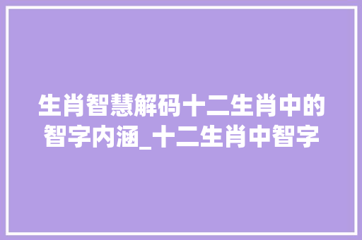 生肖智慧解码十二生肖中的智字内涵_十二生肖中智字的意思是