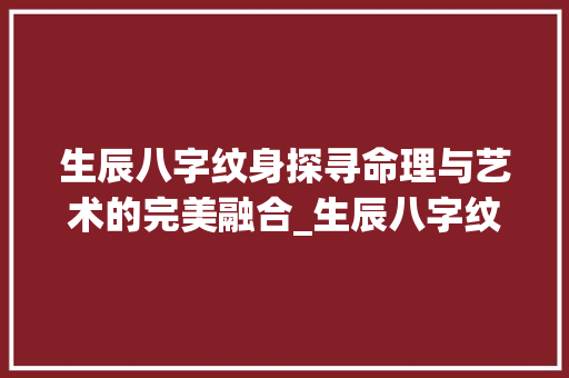 生辰八字纹身探寻命理与艺术的完美融合_生辰八字纹身的意思解释 合同协议范文