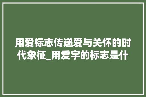 用爱标志传递爱与关怀的时代象征_用爱字的标志是什么意思