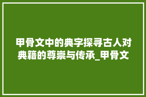 甲骨文中的典字探寻古人对典籍的尊崇与传承_甲骨文表示典字的意思是