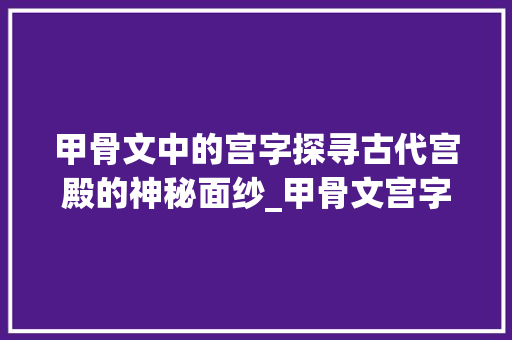 甲骨文中的宫字探寻古代宫殿的神秘面纱_甲骨文宫字的意思是什么