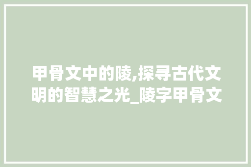 甲骨文中的陵,探寻古代文明的智慧之光_陵字甲骨文的意思是啥