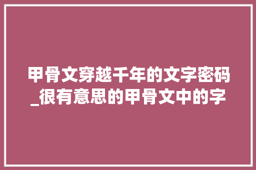 甲骨文穿越千年的文字密码_很有意思的甲骨文中的字