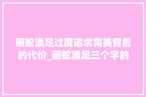 画蛇添足过度追求完美背后的代价_画蛇添足三个字的意思