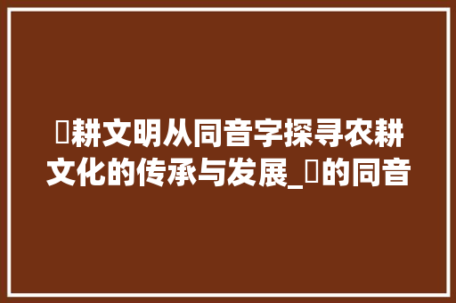 畊耕文明从同音字探寻农耕文化的传承与发展_畊的同音字及意思及组词