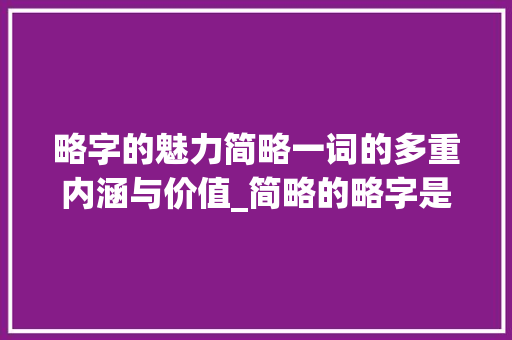 略字的魅力简略一词的多重内涵与价值_简略的略字是什么意思啊