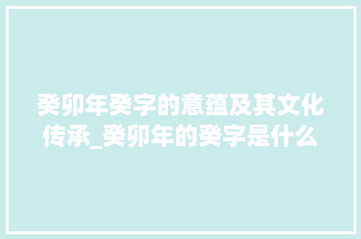 癸卯年癸字的意蕴及其文化传承_癸卯年的癸字是什么意思 创作范文