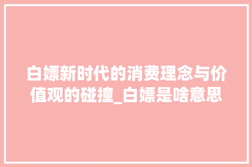 白嫖新时代的消费理念与价值观的碰撞_白嫖是啥意思2字的网名