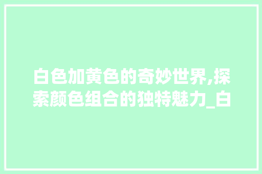 白色加黄色的奇妙世界,探索颜色组合的独特魅力_白色的加黄色的字是什么意思 财务报告范文