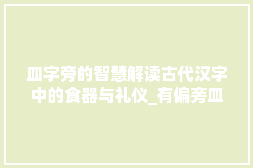 皿字旁的智慧解读古代汉字中的食器与礼仪_有偏旁皿的字有什么意思